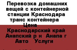 Перевозка домашних вещей с контейнерной станции Краснодара (транс-контейнера) › Цена ­ 15 - Краснодарский край, Анапский р-н, Анапа г. Авто » Услуги   